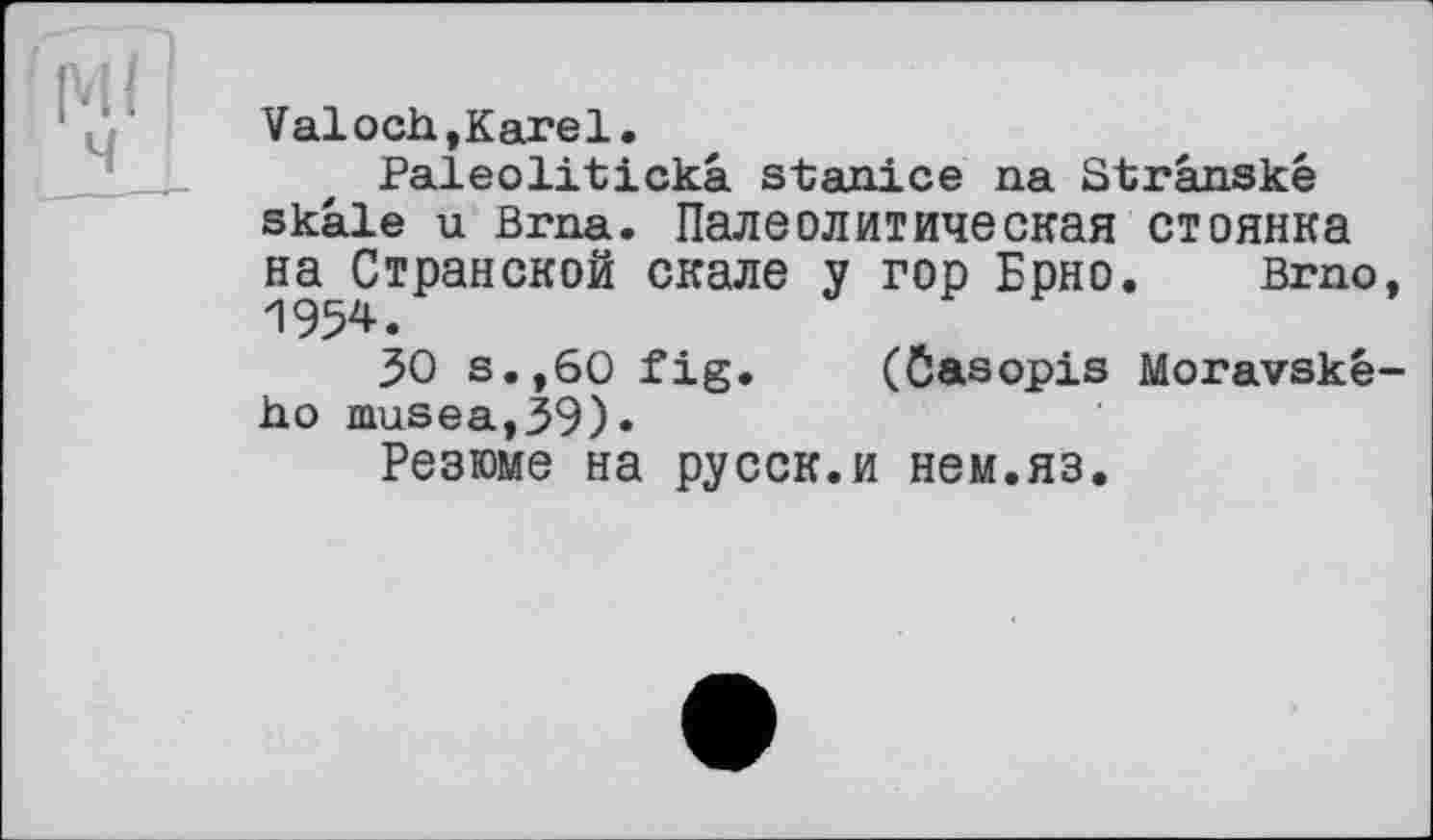 ﻿Valoch,Karel.
Paleolitickâ stanice na Strânské skâle u Brna. Палеолитическая стоянка на Странской скале у гор Брно. Brno, 1954.
ЗО s.,60 fig. (Öasopis Moravské-ho musea,39)»
Резюме на русск.и нем.яз.